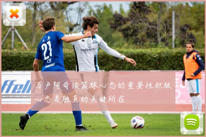 马卢阿奇谈篮球心态的重要性积极心态是胜负的关键所在