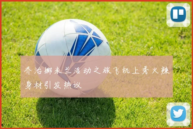 乔治娜米兰活动之旅飞机上秀火辣身材引发热议