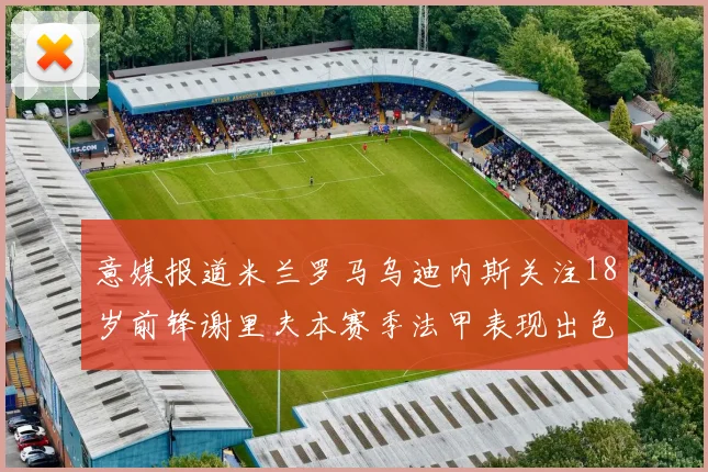 意媒报道米兰罗马乌迪内斯关注18岁前锋谢里夫本赛季法甲表现出色