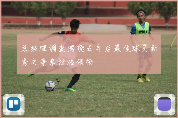 总经理调查揭晓五年后最佳球员新秀之争弗拉格领衔