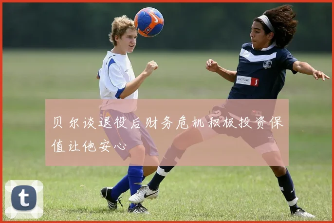 贝尔谈退役后财务危机积极投资保值让他安心