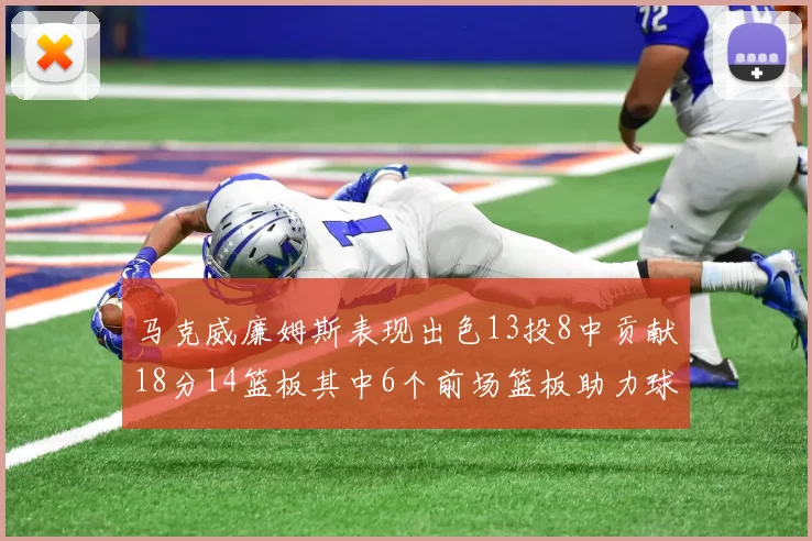 马克威廉姆斯表现出色13投8中贡献18分14篮板其中6个前场篮板助力球队