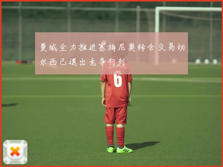 曼城全力推进塞梅尼奥转会交易切尔西已退出竞争行列